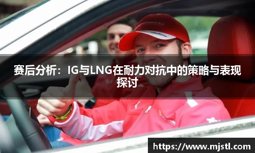 赛后分析：IG与LNG在耐力对抗中的策略与表现探讨