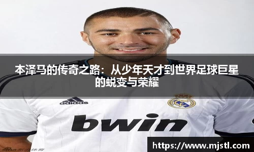 本泽马的传奇之路：从少年天才到世界足球巨星的蜕变与荣耀