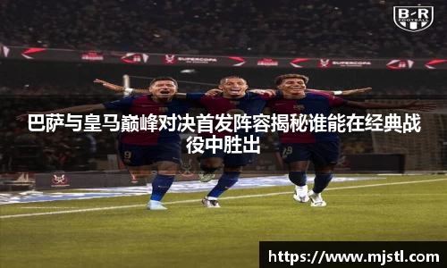 巴萨与皇马巅峰对决首发阵容揭秘谁能在经典战役中胜出
